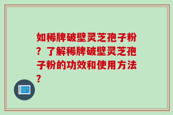 如稀牌破壁灵芝孢子粉？了解稀牌破壁灵芝孢子粉的功效和使用方法？