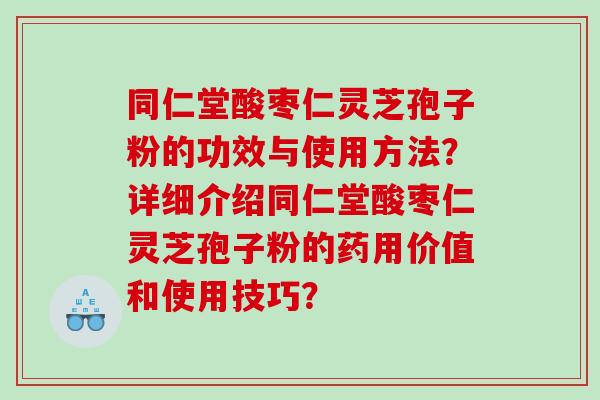 同仁堂酸枣仁灵芝孢子粉的功效与使用方法？详细介绍同仁堂酸枣仁灵芝孢子粉的药用价值和使用技巧？