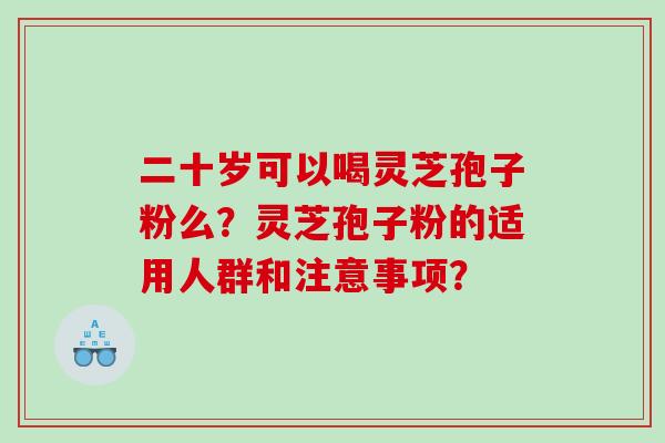 二十岁可以喝灵芝孢子粉么？灵芝孢子粉的适用人群和注意事项？