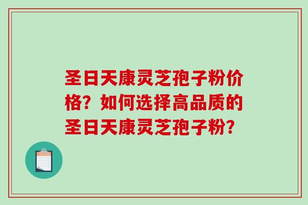 圣日天康灵芝孢子粉价格？如何选择高品质的圣日天康灵芝孢子粉？
