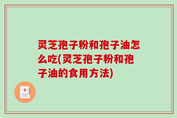 灵芝孢子粉和孢子油怎么吃(灵芝孢子粉和孢子油的食用方法)