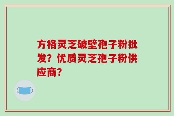 方格灵芝破壁孢子粉批发？优质灵芝孢子粉供应商？