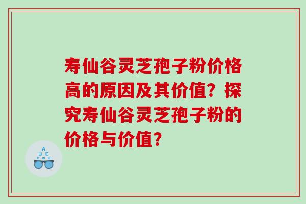 寿仙谷灵芝孢子粉价格高的原因及其价值？探究寿仙谷灵芝孢子粉的价格与价值？