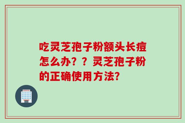 吃灵芝孢子粉额头长痘怎么办？？灵芝孢子粉的正确使用方法？