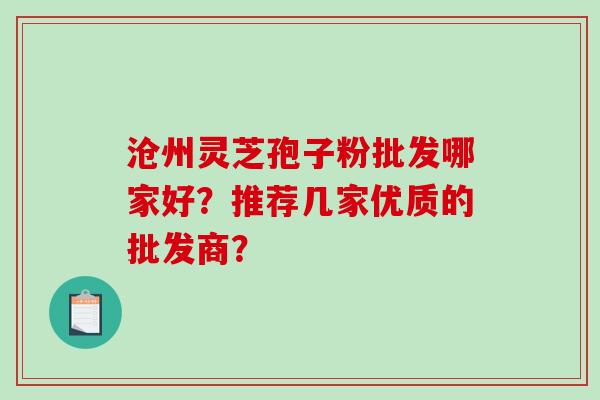 沧州灵芝孢子粉批发哪家好？推荐几家优质的批发商？