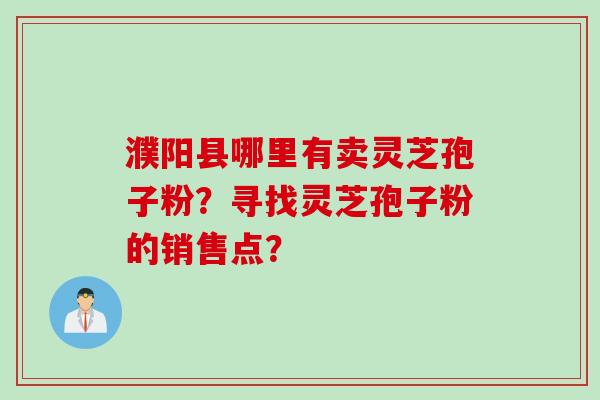 濮阳县哪里有卖灵芝孢子粉？寻找灵芝孢子粉的销售点？