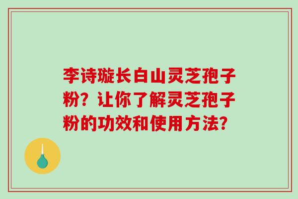 李诗璇长白山灵芝孢子粉？让你了解灵芝孢子粉的功效和使用方法？