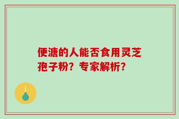 便溏的人能否食用灵芝孢子粉？专家解析？