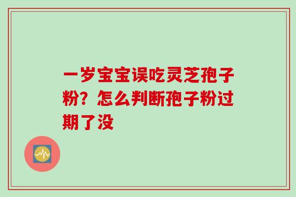 一岁宝宝误吃灵芝孢子粉？怎么判断孢子粉过期了没