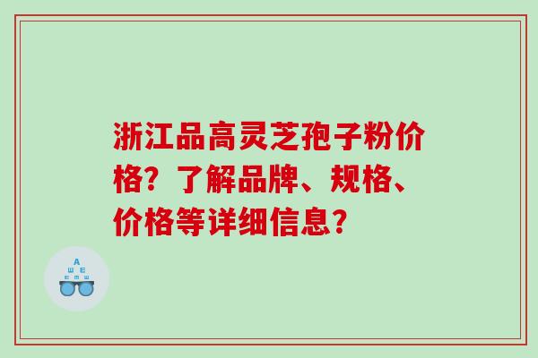 浙江品高灵芝孢子粉价格？了解品牌、规格、价格等详细信息？