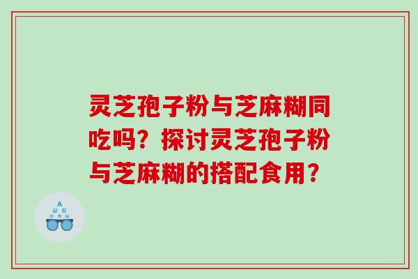 灵芝孢子粉与芝麻糊同吃吗？探讨灵芝孢子粉与芝麻糊的搭配食用？
