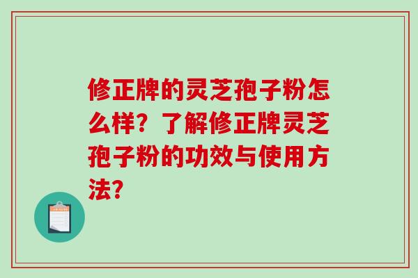 修正牌的灵芝孢子粉怎么样？了解修正牌灵芝孢子粉的功效与使用方法？