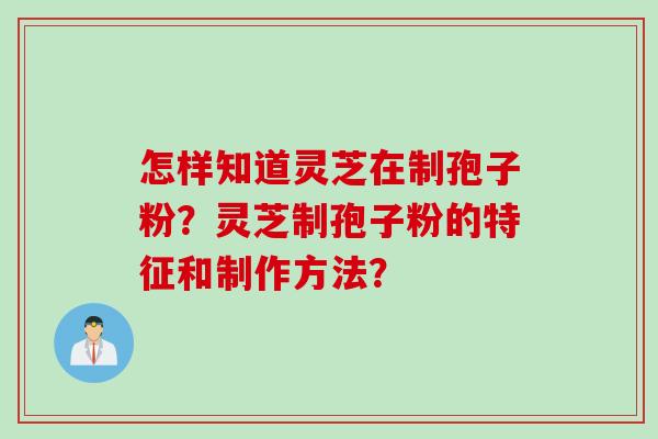怎样知道灵芝在制孢子粉？灵芝制孢子粉的特征和制作方法？