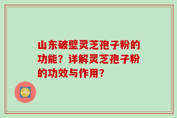 山东破壁灵芝孢子粉的功能？详解灵芝孢子粉的功效与作用？