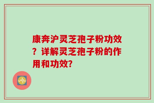 康奔沪灵芝孢子粉功效？详解灵芝孢子粉的作用和功效？