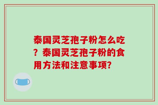 泰国灵芝孢子粉怎么吃？泰国灵芝孢子粉的食用方法和注意事项？