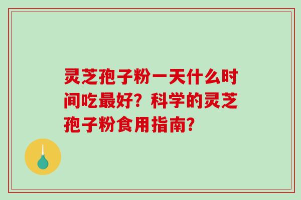 灵芝孢子粉一天什么时间吃最好？科学的灵芝孢子粉食用指南？