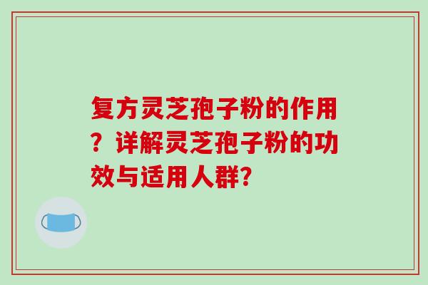 复方灵芝孢子粉的作用？详解灵芝孢子粉的功效与适用人群？