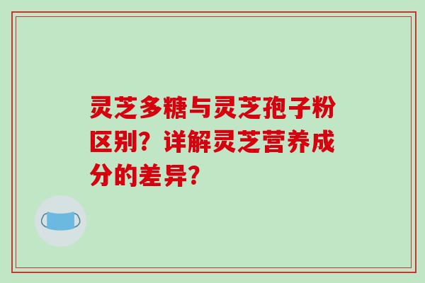 灵芝多糖与灵芝孢子粉区别？详解灵芝营养成分的差异？