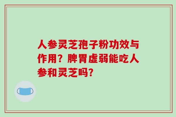 人参灵芝孢子粉功效与作用？脾胃虚弱能吃人参和灵芝吗？