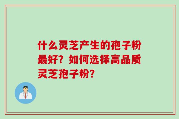 什么灵芝产生的孢子粉最好？如何选择高品质灵芝孢子粉？