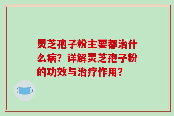 灵芝孢子粉主要都治什么病？详解灵芝孢子粉的功效与治疗作用？