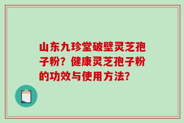 山东九珍堂破壁灵芝孢子粉？健康灵芝孢子粉的功效与使用方法？