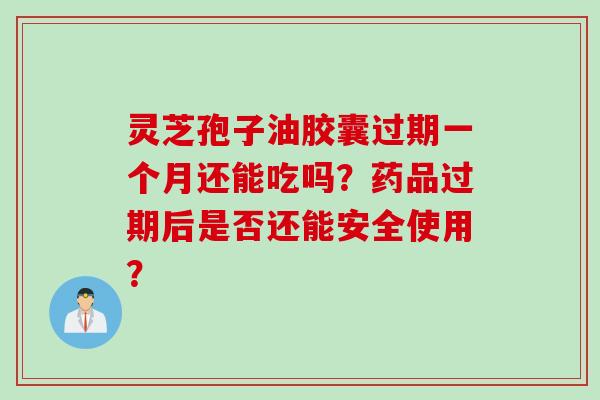灵芝孢子油胶囊过期一个月还能吃吗？药品过期后是否还能安全使用？