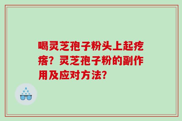 喝灵芝孢子粉头上起疙瘩？灵芝孢子粉的副作用及应对方法？