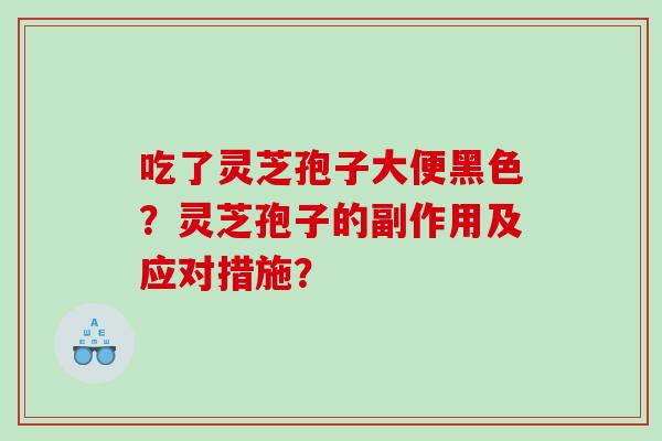 吃了灵芝孢子大便黑色？灵芝孢子的副作用及应对措施？