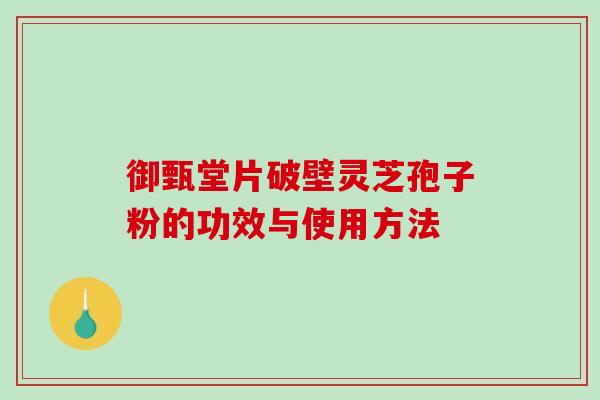 御甄堂片破壁灵芝孢子粉的功效与使用方法