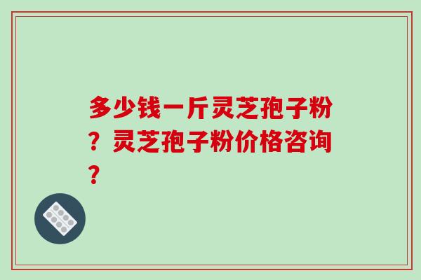 多少钱一斤灵芝孢子粉？灵芝孢子粉价格咨询？