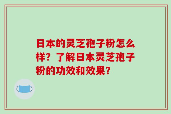 日本的灵芝孢子粉怎么样？了解日本灵芝孢子粉的功效和效果？