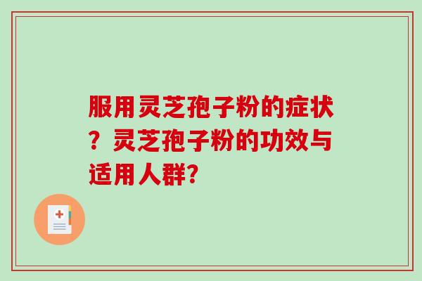 服用灵芝孢子粉的症状？灵芝孢子粉的功效与适用人群？
