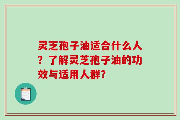 灵芝孢子油适合什么人？了解灵芝孢子油的功效与适用人群？
