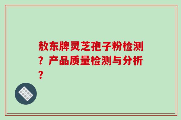 敖东牌灵芝孢子粉检测？产品质量检测与分析？