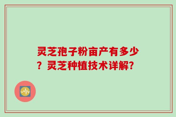 灵芝孢子粉亩产有多少？灵芝种植技术详解？
