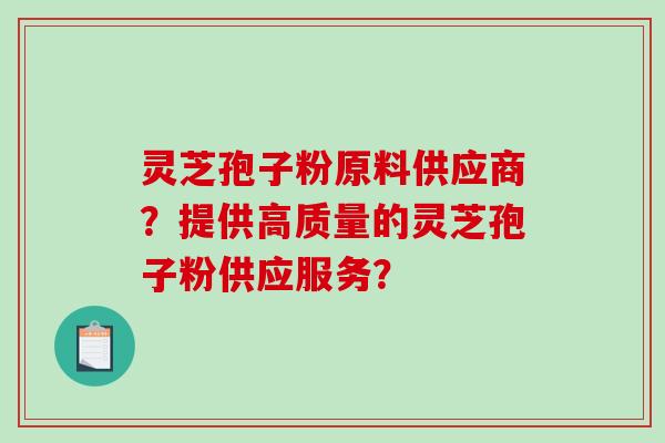 灵芝孢子粉原料供应商？提供高质量的灵芝孢子粉供应服务？