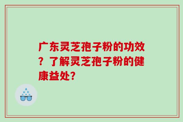 广东灵芝孢子粉的功效？了解灵芝孢子粉的健康益处？