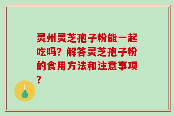 灵州灵芝孢子粉能一起吃吗？解答灵芝孢子粉的食用方法和注意事项？