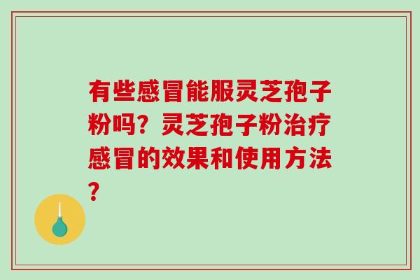 有些感冒能服灵芝孢子粉吗？灵芝孢子粉治疗感冒的效果和使用方法？