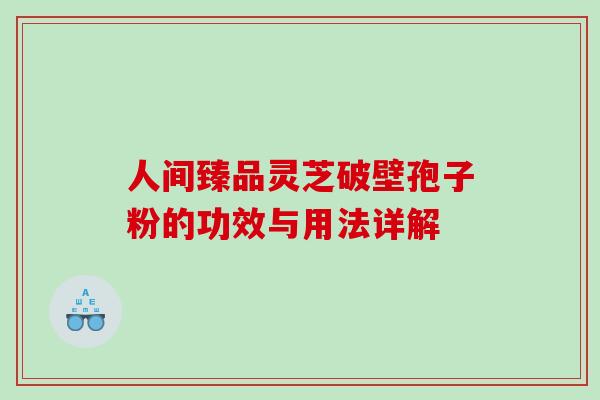 人间臻品灵芝破壁孢子粉的功效与用法详解