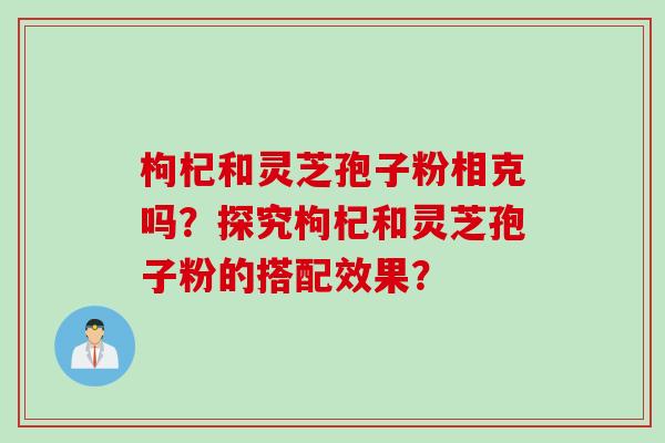 枸杞和灵芝孢子粉相克吗？探究枸杞和灵芝孢子粉的搭配效果？