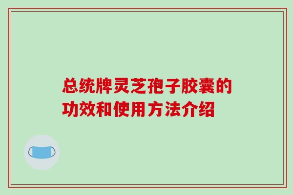 总统牌灵芝孢子胶囊的功效和使用方法介绍