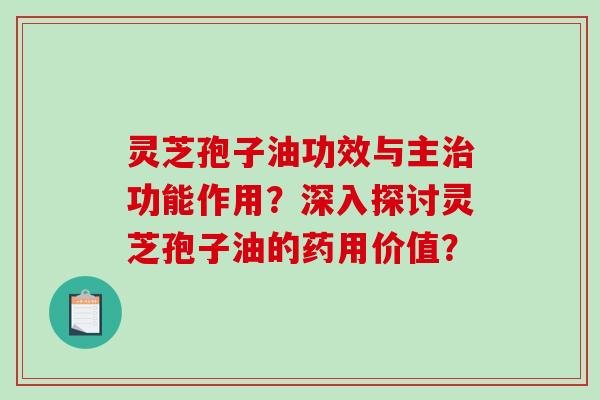 灵芝孢子油功效与主治功能作用？深入探讨灵芝孢子油的药用价值？