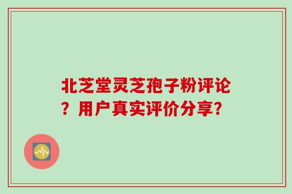 北芝堂灵芝孢子粉评论？用户真实评价分享？