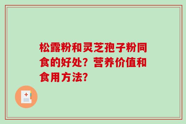 松露粉和灵芝孢子粉同食的好处？营养价值和食用方法？