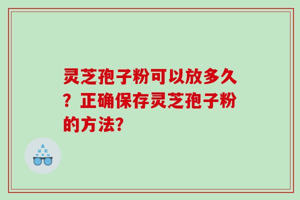 灵芝孢子粉可以放多久？正确保存灵芝孢子粉的方法？