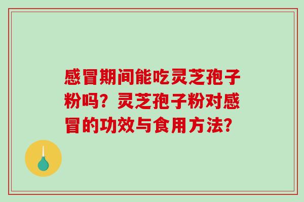 感冒期间能吃灵芝孢子粉吗？灵芝孢子粉对感冒的功效与食用方法？