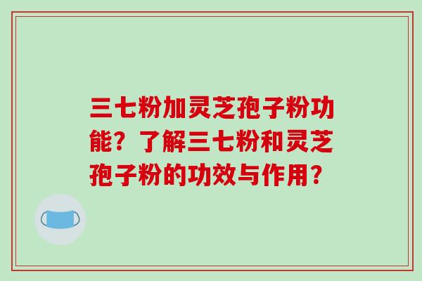 三七粉加灵芝孢子粉功能？了解三七粉和灵芝孢子粉的功效与作用？